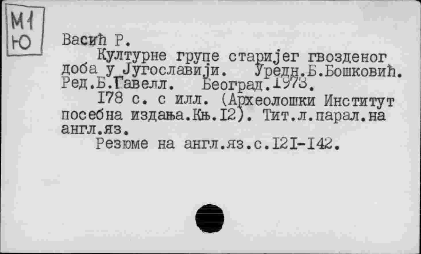 ﻿Bacnh P.
Културне трупе стариjer гвозденог й°б	угослави ли.	Уред н. Б. БошковиБ.
Ред.Ь.Гавелл. Београд.1ь73,
178 с. с илл. (Археолошки Институт посебна издан>а.йь.12). Тит.л.парал.на англ.яз.
Резюме на англ.яз.с.I2I-I42.